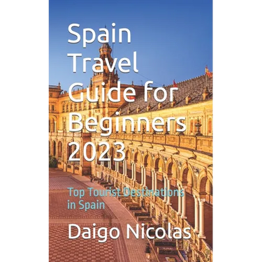 Spain Travel Guide for Beginners 2023: Top Tourist Destinations in Spain