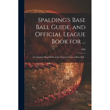 Spalding's Base Ball Guide, and Official League Book for ...: a Complete Hand Book of the National Game of Base Ball ..; 1886