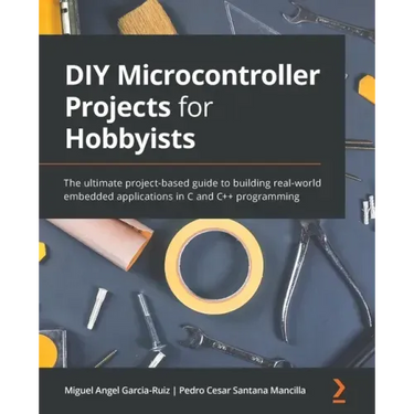 DIY Microcontroller Projects for Hobbyists: The ultimate project-based guide to building real-world embedded applications in C and C++ programming