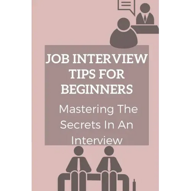 Job Interview Tips For Beginners: Mastering The Secrets In An Interview: How To Prepare To Interview