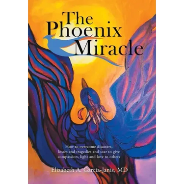 The Phoenix Miracle: How to Overcome Disasters, Losses and Tragedies and Soar to Give Compassion, Light and Love to Others