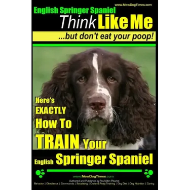 English Springer Spaniel Think Like Me, But Don't Eat Your Poop!: Here's Exactly How To Train Your English Springer Spaniel