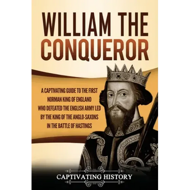 William the Conqueror: A Captivating Guide to the First Norman King of England Who Defeated the English Army Led by the King of the Anglo-Sax
