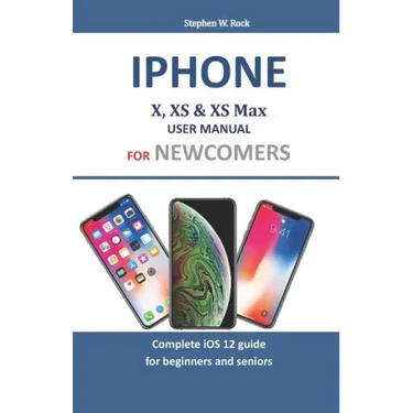 iPhone X, XS & XS Max User Manual for Newcomers: Complete IOS 12 Guide for Beginners and Seniors