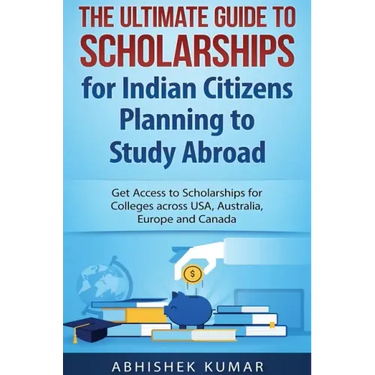 The Ultimate Guide to Scholarships for Indian Citizens Planning to Study Abroad: Get Access to Scholarships for Colleges across USA, Australia, Europe