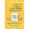 How to Facilitate Team Work Agreements: A Practical, 10-Step Process for Building a Right-Minded Team That Works as One