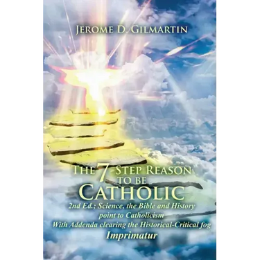The 7-Step Reason to Be Catholic: 2nd Ed.; Science, the Bible and History Point to Catholicism with Addenda Clearing the Historical-Critical Fog Impri