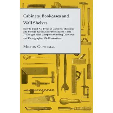 Cabinets, Bookcases and Wall Shelves - Hot to Build All Types of Cabinets, Shelving and Storage Facilities for the Modern Home - 77 Designs with Compl