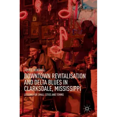 Downtown Revitalisation and Delta Blues in Clarksdale, Mississippi: Lessons for Small Cities and Towns