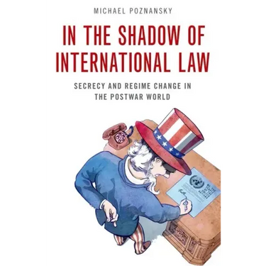 In the Shadow of International Law: Secrecy and Regime Change in the Postwar World