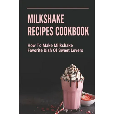 Milkshake Recipes Cookbook: How To Make Milkshake - Favorite Dish Of Sweet Lovers: Milkshake Without Ice Cream