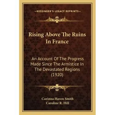 Rising Above The Ruins In France: An Account Of The Progress Made Since The Armistice In The Devastated Regions (1920)