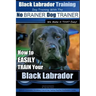 Black Labrador Training with the No BRAINER Dog TRAINER We Make it THAT Easy!: How to EASILY TRAIN Your Black Labrador