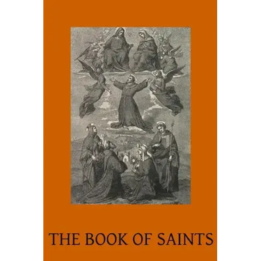 The Book of Saints: A Dictionary of Servants of God Canonised by the Catholic Church Extracted from the Roman & Other Martyrologies
