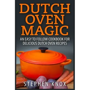 Dutch Oven Magic: An Easy to Follow Cookbook for Delicious Dutch Oven Recipes