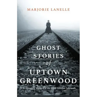 Ghost Stories of Uptown Greenwood: The History & Mystery of the South Carolina Lakelands