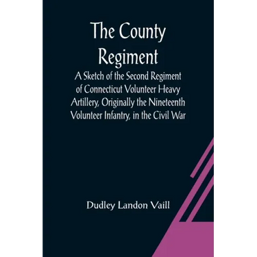 The County Regiment; A Sketch of the Second Regiment of Connecticut Volunteer Heavy Artillery, Originally the Nineteenth Volunteer Infantry, in the Ci