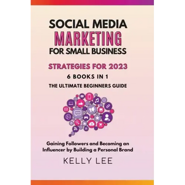 Social Media Marketing for Small Business Strategies for 2023 6 Books in 1 the Ultimate Beginners Guide Gaining Followers and Becoming an Influencer b