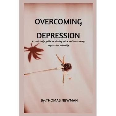 Overcoming Depression: A self- help guide on dealing with and overcoming depression naturally