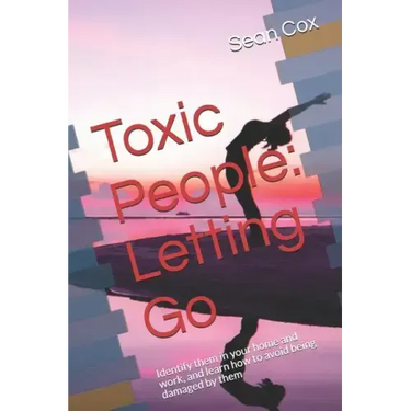Toxic People: Letting Go: Identify Them in Your Home and Work, and Learn How to Avoid Being Damaged by Them