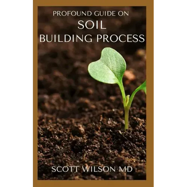 Profound Guide on Soil Building Process: The Gardener's Guide to Building soil Naturally