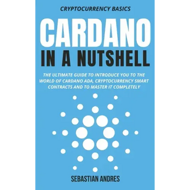 Cardano in a Nutshell: The ultimate guide to introduce you to the world of Cardano ADA, cryptocurrency smart contracts and to master it completely