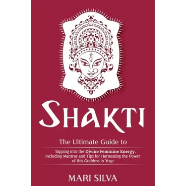 Shakti: The Ultimate Guide to Tapping into the Divine Feminine Energy, Including Mantras and Tips for Harnessing the Power of this Goddess in Yoga