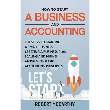 How to Start a Business and Accounting: The Steps to Starting a Small Business, Creating a Business Plan, Scaling and Hiring along with Basic Accounti