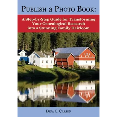Publish a Photo Book: A Step-By-Step Guide for Transforming Your Genealogical Research Into a Stunning Family Heirloom