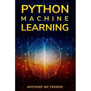 Python Machine Learning: A Step By Step Beginners Guide To Understanding Machine Learning With Python