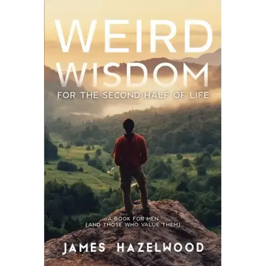 Weird Wisdom for the Second Half of Life: A Book for Men (and those who value them)