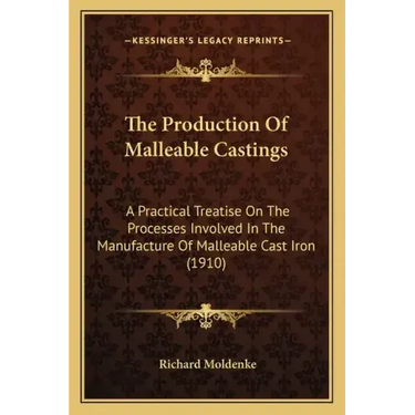 The Production Of Malleable Castings: A Practical Treatise On The Processes Involved In The Manufacture Of Malleable Cast Iron (1910)