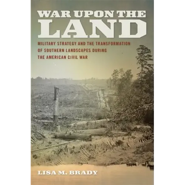 War Upon the Land: Military Strategy and the Transformation of Southern Landscapes During the American Civil War