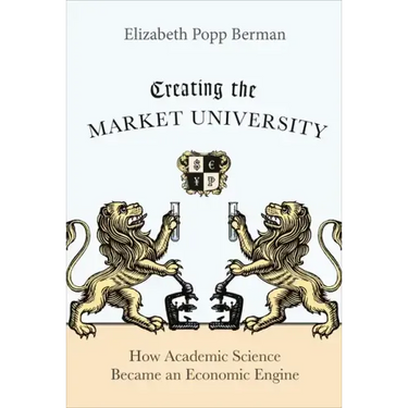 Creating the Market University: How Academic Science Became an Economic Engine