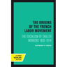 The Origins of the French Labor Movement: The Socialism of Skilled Workers 1830-1914
