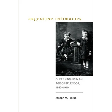 Argentine Intimacies: Queer Kinship in an Age of Splendor, 1890-1910