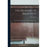 The Meaning of Relativity: Four Lectures Delivered at Princeton University, May, 1921