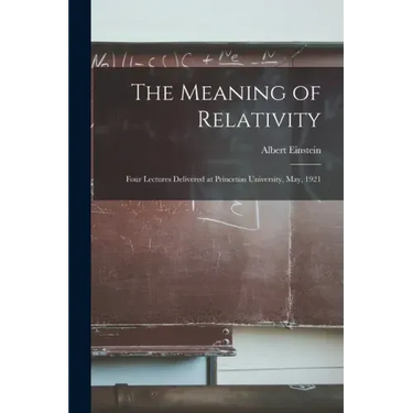 The Meaning of Relativity: Four Lectures Delivered at Princeton University, May, 1921
