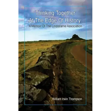 Thinking Together At The Edge Of History: A Memoir of the Lindisfarne Association, 1972-2012