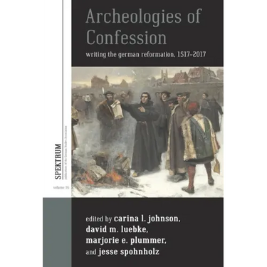 Archeologies of Confession: Writing the German Reformation, 1517-2017