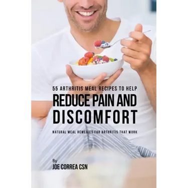 55 Arthritis Meal Recipes to Help Reduce Pain and Discomfort: Natural Meal Remedies for Arthritis That Work