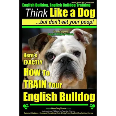 English Bulldog, English Bulldog Training Think Like a Dog But Don't Eat Your Poop! Breed Expert English Bulldog Training: Here's EXACTLY How To TRAIN