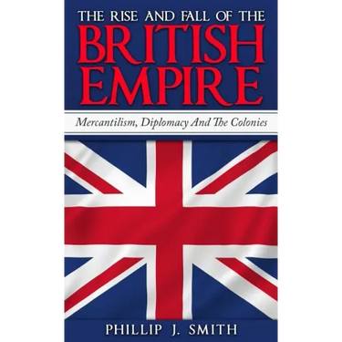 The Rise And Fall Of The British Empire: Mercantilism, Diplomacy And The Colonies