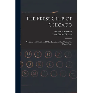 The Press Club of Chicago: a History, With Sketches of Other Prominent Press Clubs of the United States