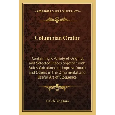Columbian Orator: Containing a Variety of Original and Selected Pieces Together with Rules Calculated to Improve Youth and Others in the