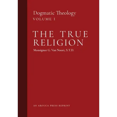The True Religion: Dogmatic Theology (Volume 1)