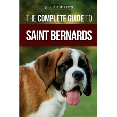 The Complete Guide to Saint Bernards: Choosing, Preparing for, Training, Feeding, Socializing, and Loving Your New Saint Bernard Puppy