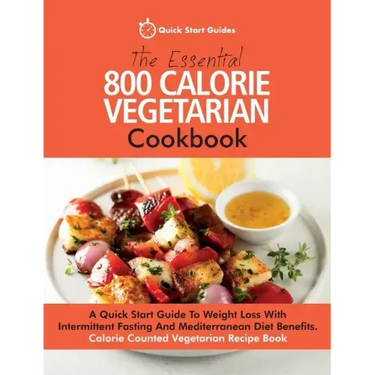 The Essential 800 Calorie Vegetarian Cookbook: A Quick Start Guide To Weight Loss With Intermittent Fasting And Mediterranean Diet Benefits. Calorie C