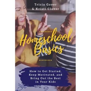 Homeschool Basics: How to Get Started, Keep Motivated, and Bring Out the Best in Your Kids