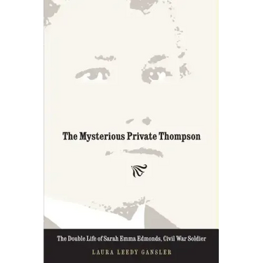 The Mysterious Private Thompson: The Double Life of Sarah Emma Edmonds, Civil War Soldier